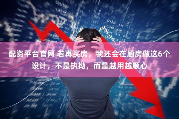 配资平台官网 若再买房，我还会在厨房做这6个设计，不是执拗，而是越用越顺心