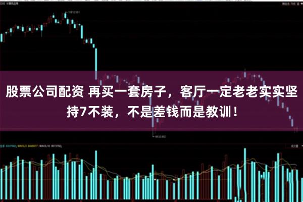 股票公司配资 再买一套房子，客厅一定老老实实坚持7不装，不是差钱而是教训！