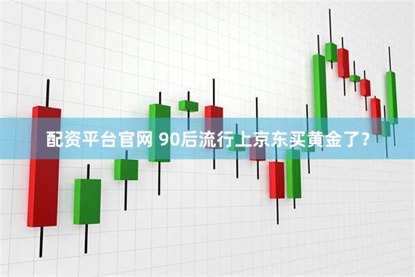 配资平台官网 90后流行上京东买黄金了？