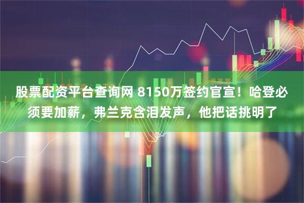 股票配资平台查询网 8150万签约官宣！哈登必须要加薪，弗兰克含泪发声，他把话挑明了