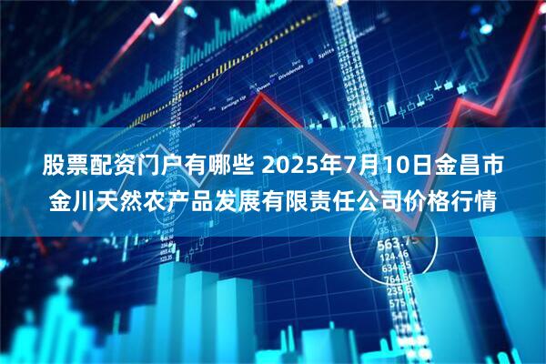 股票配资门户有哪些 2025年7月10日金昌市金川天然农产品发展有限责任公司价格行情