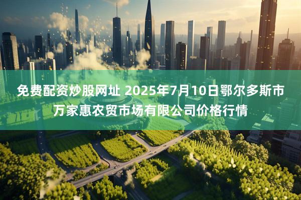 免费配资炒股网址 2025年7月10日鄂尔多斯市万家惠农贸市场有限公司价格行情