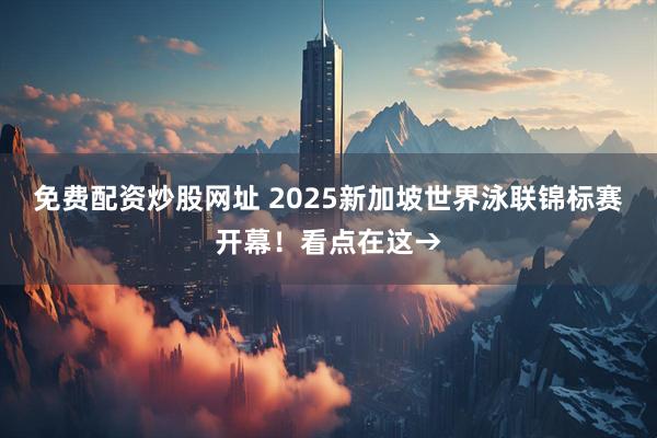 免费配资炒股网址 2025新加坡世界泳联锦标赛开幕！看点在这→