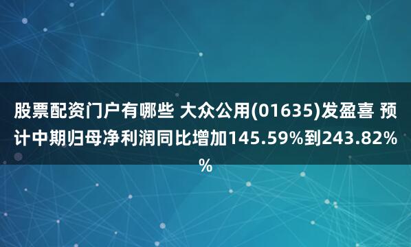 股票配资门户有哪些 大众公用(01635)发盈喜 预计中期归母净利润同比增加145.59%到243.82%