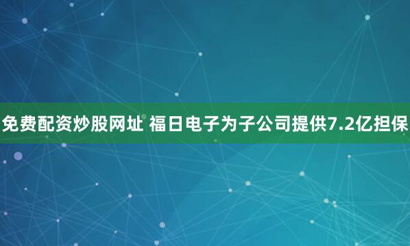 免费配资炒股网址 福日电子为子公司提供7.2亿担保