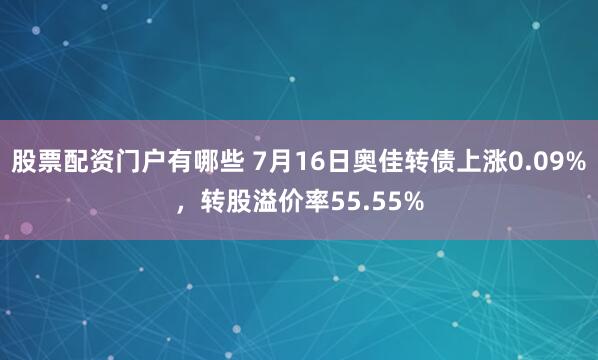股票配资门户有哪些 7月16日奥佳转债上涨0.09%，转股溢价率55.55%