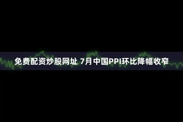 免费配资炒股网址 7月中国PPI环比降幅收窄