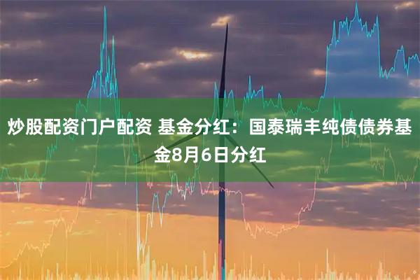 炒股配资门户配资 基金分红：国泰瑞丰纯债债券基金8月6日分红