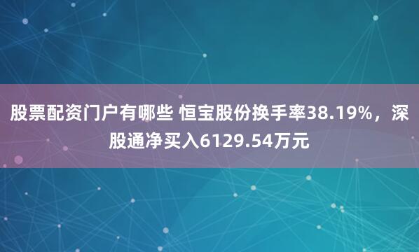 股票配资门户有哪些 恒宝股份换手率38.19%，深股通净买入6129.54万元