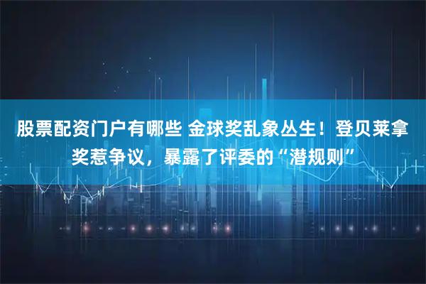 股票配资门户有哪些 金球奖乱象丛生！登贝莱拿奖惹争议，暴露了评委的“潜规则”