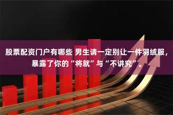 股票配资门户有哪些 男生请一定别让一件羽绒服，暴露了你的“将就”与“不讲究”。