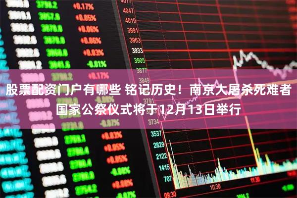 股票配资门户有哪些 铭记历史！南京大屠杀死难者国家公祭仪式将于12月13日举行