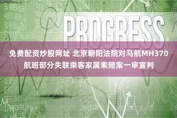 免费配资炒股网址 北京朝阳法院对马航MH370航班部分失联乘客家属索赔案一审宣判