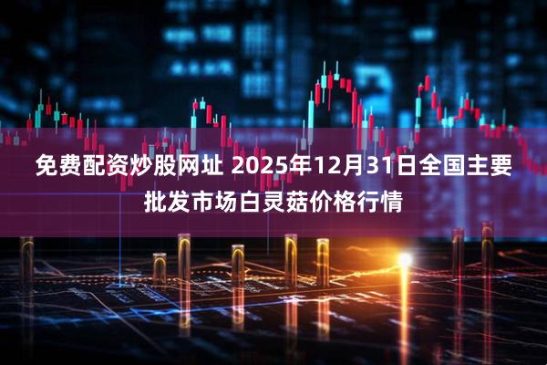 免费配资炒股网址 2025年12月31日全国主要批发市场白灵菇价格行情