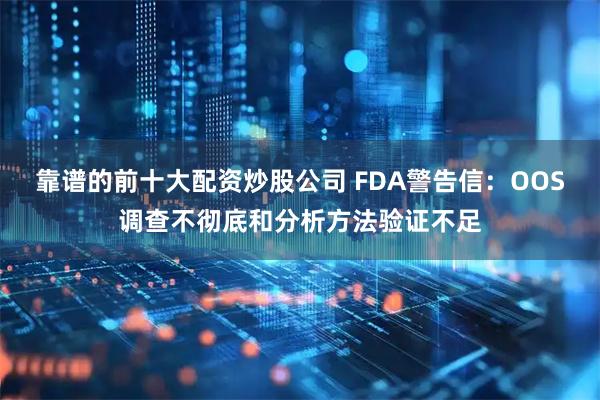 靠谱的前十大配资炒股公司 FDA警告信：OOS调查不彻底和分析方法验证不足
