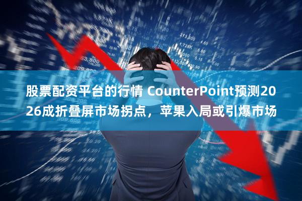 股票配资平台的行情 CounterPoint预测2026成折叠屏市场拐点，苹果入局或引爆市场