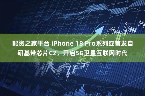 配资之家平台 iPhone 18 Pro系列或首发自研基带芯片C2，开启5G卫星互联网时代