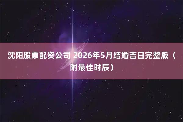 沈阳股票配资公司 2026年5月结婚吉日完整版（附最佳时辰）