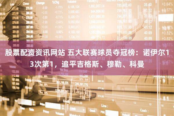 股票配资资讯网站 五大联赛球员夺冠榜：诺伊尔13次第1，追平吉格斯、穆勒、科曼
