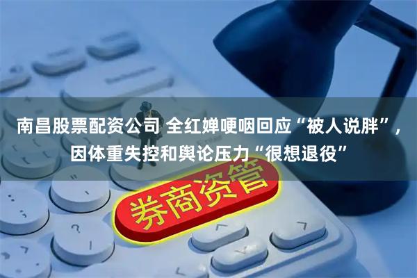 南昌股票配资公司 全红婵哽咽回应“被人说胖”，因体重失控和舆论压力“很想退役”