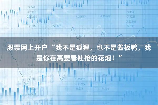 股票网上开户 “我不是狐狸，也不是酱板鸭，我是你在高要春社抢的花炮！”