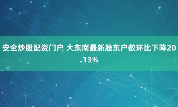 安全炒股配资门户 大东南最新股东户数环比下降20.13%