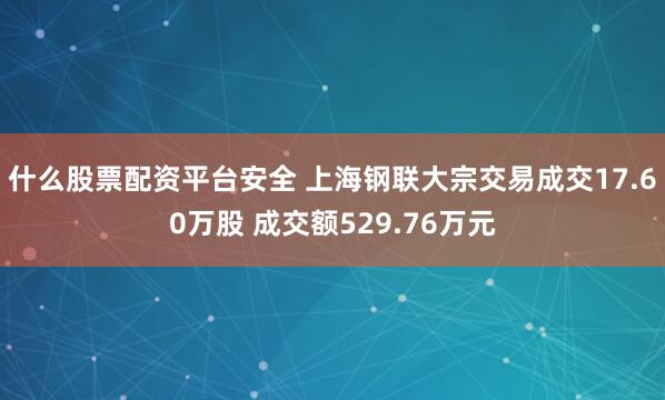 什么股票配资平台安全 上海钢联大宗交易成交17.60万股 成交额529.76万元