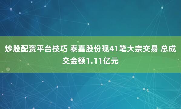 炒股配资平台技巧 泰嘉股份现41笔大宗交易 总成交金额1.11亿元