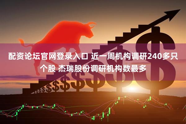 配资论坛官网登录入口 近一周机构调研240多只个股 杰瑞股份调研机构数最多