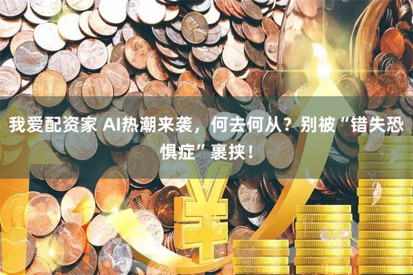 我爱配资家 AI热潮来袭，何去何从？别被“错失恐惧症”裹挟！