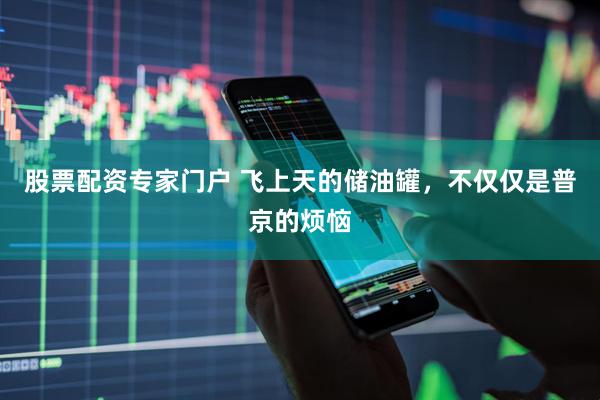 股票配资专家门户 飞上天的储油罐，不仅仅是普京的烦恼