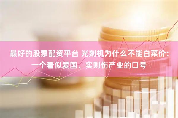 最好的股票配资平台 光刻机为什么不能白菜价：一个看似爱国、实则伤产业的口号