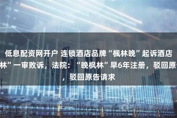 低息配资网开户 连锁酒店品牌“楓林晚”起诉酒店“晚枫林”一审败诉,法院:“晚枫林”早6年注册,驳回原告请求